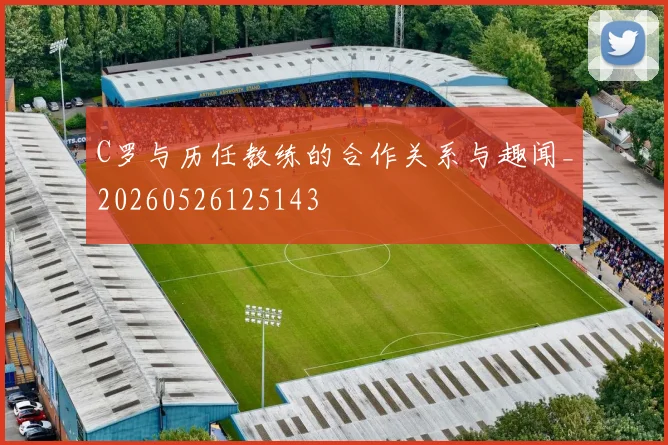 C罗与历任教练的合作关系与趣闻_20260526125143