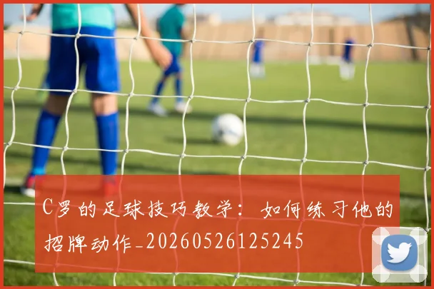 C罗的足球技巧教学:如何练习他的招牌动作_20260526125245