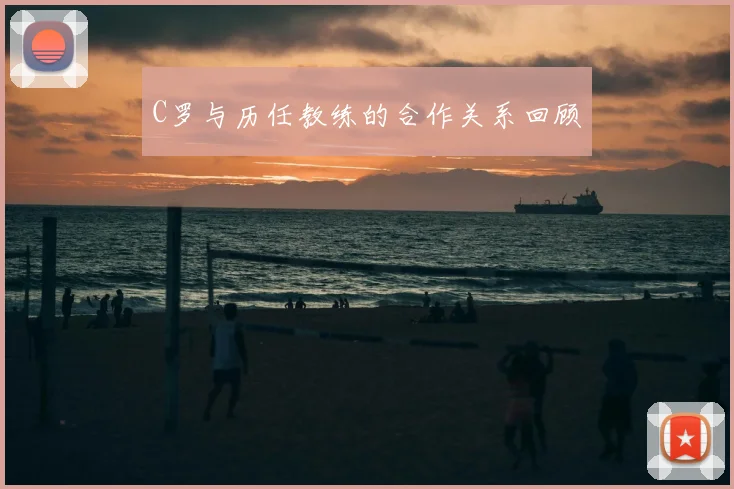 C罗与历任教练的合作关系回顾