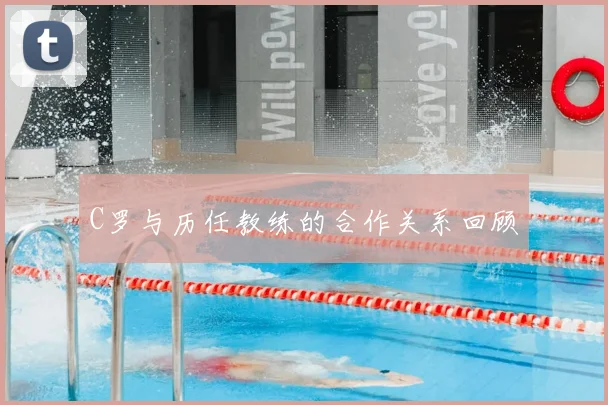 C罗与历任教练的合作关系回顾