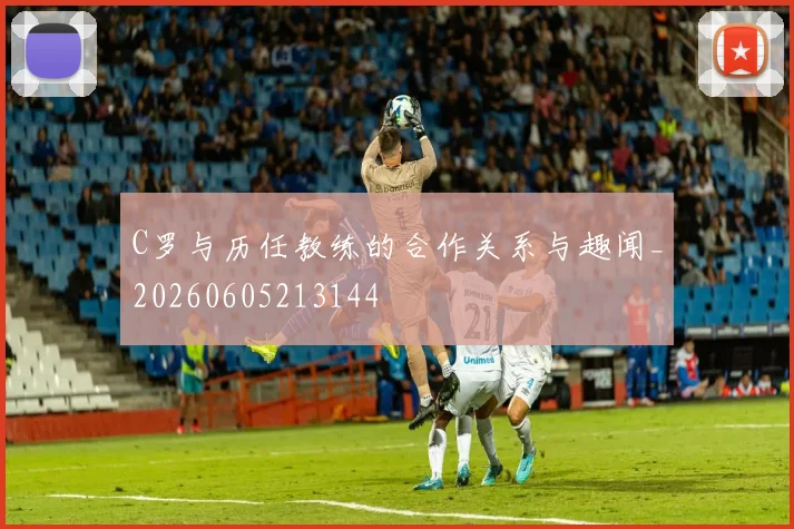 C罗与历任教练的合作关系与趣闻_20260605213144
