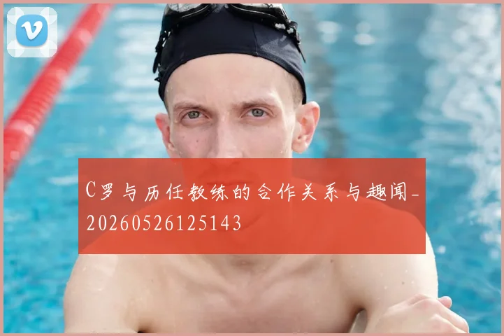 C罗与历任教练的合作关系与趣闻_20260526125143