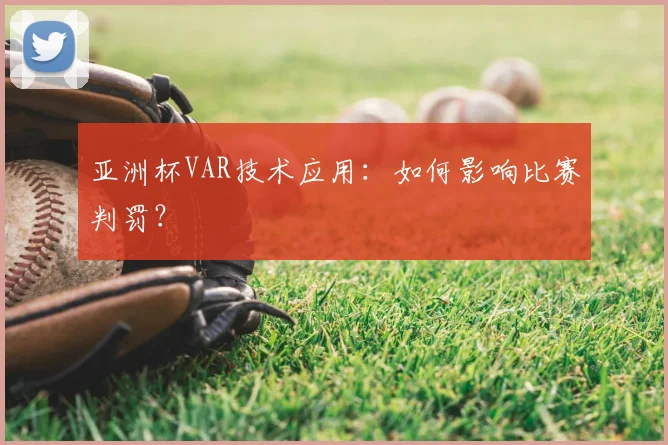亚洲杯VAR技术应用:如何影响比赛判罚?