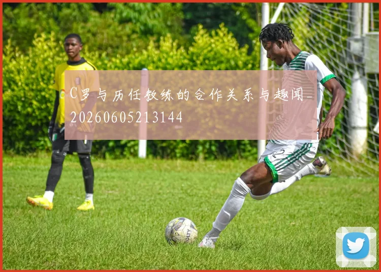 C罗与历任教练的合作关系与趣闻_20260605213144