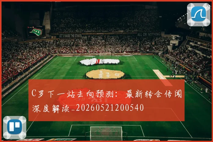 C罗下一站去向预测:最新转会传闻深度解读_20260521200540